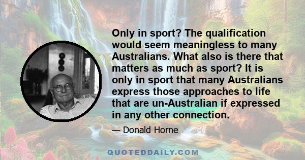 Only in sport? The qualification would seem meaningless to many Australians. What also is there that matters as much as sport? It is only in sport that many Australians express those approaches to life that are