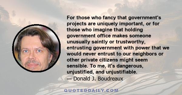 For those who fancy that government's projects are uniquely important, or for those who imagine that holding government office makes someone unusually saintly or trustworthy, entrusting government with power that we