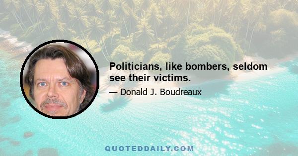 Politicians, like bombers, seldom see their victims.