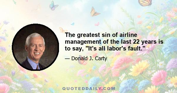 The greatest sin of airline management of the last 22 years is to say, It's all labor's fault.