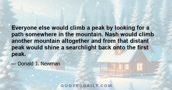 Everyone else would climb a peak by looking for a path somewhere in the mountain. Nash would climb another mountain altogether and from that distant peak would shine a searchlight back onto the first peak.