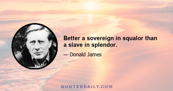 Better a sovereign in squalor than a slave in splendor.