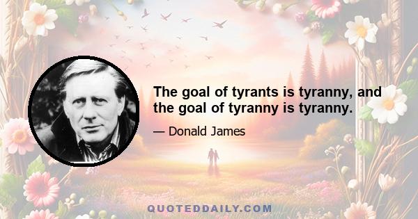 The goal of tyrants is tyranny, and the goal of tyranny is tyranny.