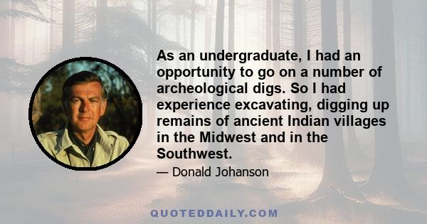 As an undergraduate, I had an opportunity to go on a number of archeological digs. So I had experience excavating, digging up remains of ancient Indian villages in the Midwest and in the Southwest.