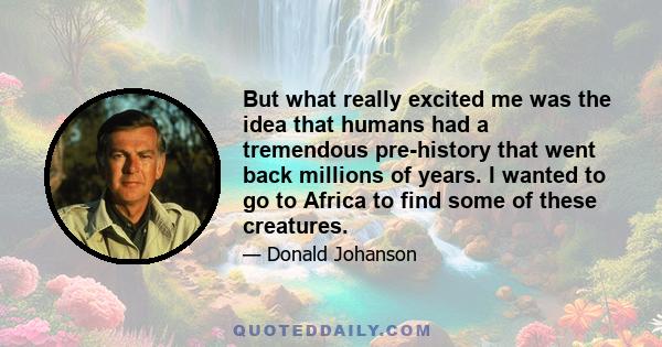 But what really excited me was the idea that humans had a tremendous pre-history that went back millions of years. I wanted to go to Africa to find some of these creatures.