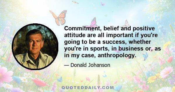 Commitment, belief and positive attitude are all important if you're going to be a success, whether you're in sports, in business or, as in my case, anthropology.