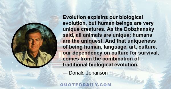 Evolution explains our biological evolution, but human beings are very unique creatures. As the Dobzhansky said, all animals are unique; humans are the uniquest. And that uniqueness of being human, language, art,