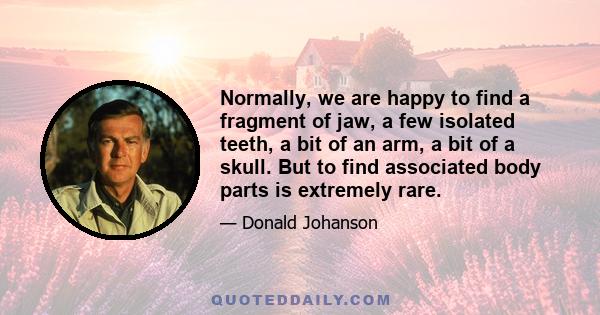 Normally, we are happy to find a fragment of jaw, a few isolated teeth, a bit of an arm, a bit of a skull. But to find associated body parts is extremely rare.