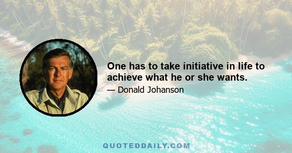 One has to take initiative in life to achieve what he or she wants.