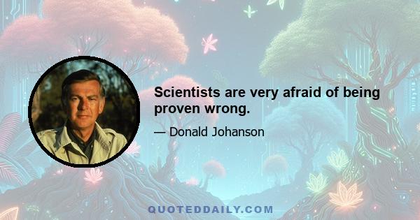 Scientists are very afraid of being proven wrong.