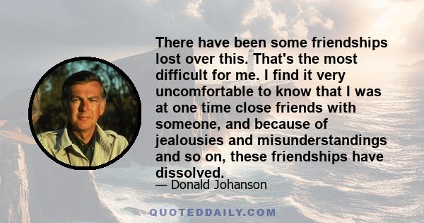 There have been some friendships lost over this. That's the most difficult for me. I find it very uncomfortable to know that I was at one time close friends with someone, and because of jealousies and misunderstandings