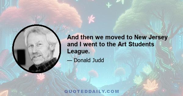 And then we moved to New Jersey and I went to the Art Students League.