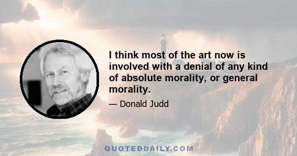 I think most of the art now is involved with a denial of any kind of absolute morality, or general morality.