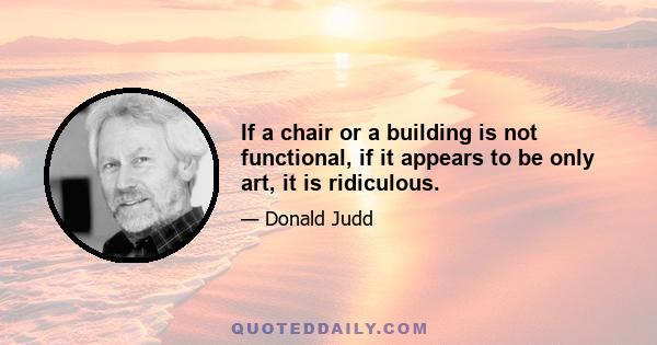 If a chair or a building is not functional, if it appears to be only art, it is ridiculous.