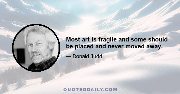 Most art is fragile and some should be placed and never moved away.