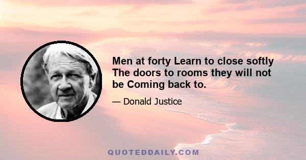 Men at forty Learn to close softly The doors to rooms they will not be Coming back to.