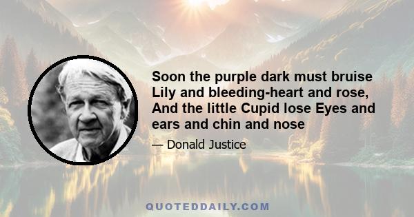 Soon the purple dark must bruise Lily and bleeding-heart and rose, And the little Cupid lose Eyes and ears and chin and nose