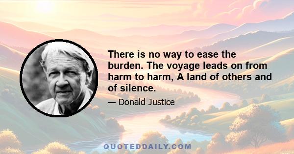 There is no way to ease the burden. The voyage leads on from harm to harm, A land of others and of silence.