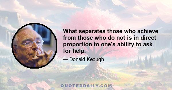 What separates those who achieve from those who do not is in direct proportion to one's ability to ask for help.