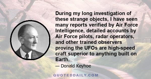 During my long investigation of these strange objects, I have seen many reports verified by Air Force Intelligence, detailed accounts by Air Force pilots, radar operators, and other trained observers proving the UFOs