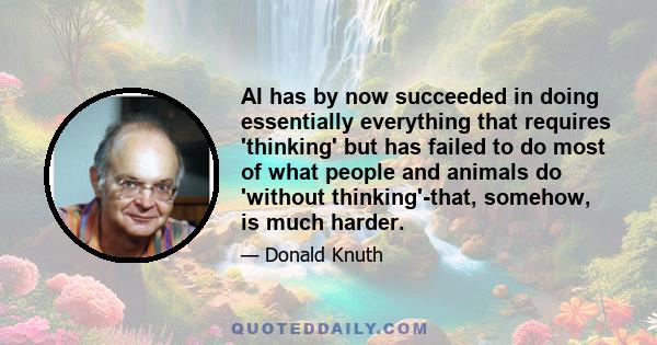 AI has by now succeeded in doing essentially everything that requires 'thinking' but has failed to do most of what people and animals do 'without thinking'-that, somehow, is much harder.