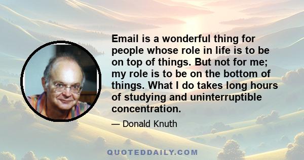 Email is a wonderful thing for people whose role in life is to be on top of things. But not for me; my role is to be on the bottom of things. What I do takes long hours of studying and uninterruptible concentration.