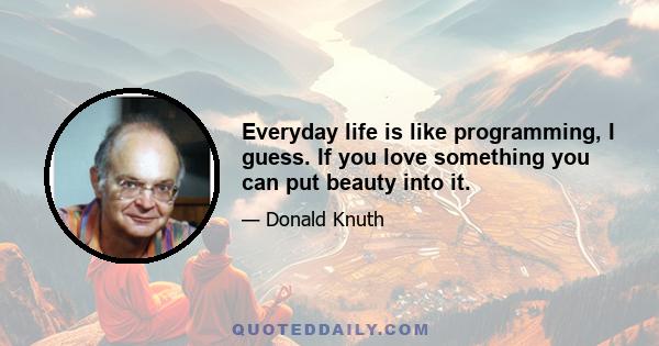 Everyday life is like programming, I guess. If you love something you can put beauty into it.