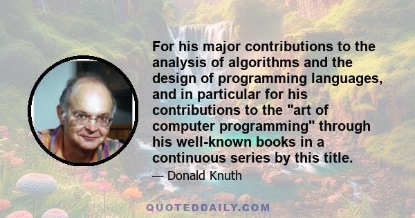 For his major contributions to the analysis of algorithms and the design of programming languages, and in particular for his contributions to the art of computer programming through his well-known books in a continuous