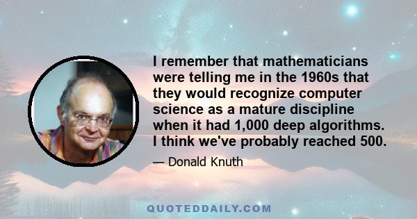 I remember that mathematicians were telling me in the 1960s that they would recognize computer science as a mature discipline when it had 1,000 deep algorithms. I think we've probably reached 500.