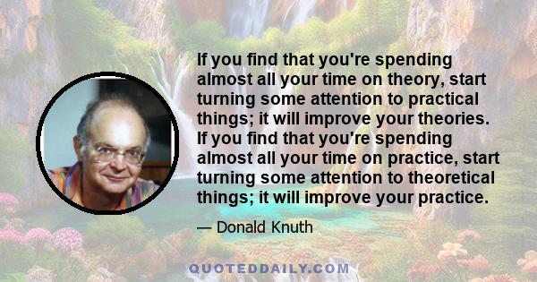 If you find that you're spending almost all your time on theory, start turning some attention to practical things; it will improve your theories. If you find that you're spending almost all your time on practice, start