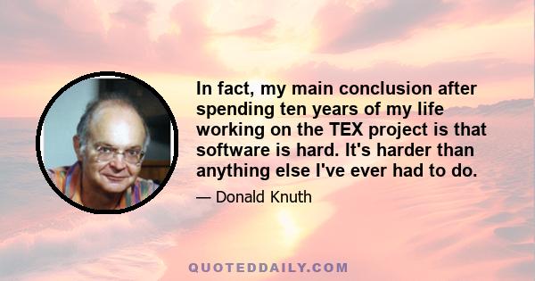 In fact, my main conclusion after spending ten years of my life working on the TEX project is that software is hard. It's harder than anything else I've ever had to do.