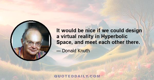 It would be nice if we could design a virtual reality in Hyperbolic Space, and meet each other there.