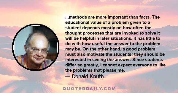 ...methods are more important than facts. The educational value of a problem given to a student depends mostly on how often the thought processes that are invoked to solve it will be helpful in later situations. It has