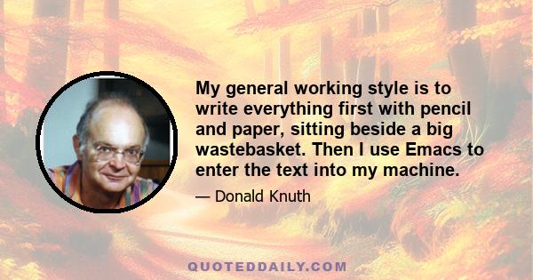 My general working style is to write everything first with pencil and paper, sitting beside a big wastebasket. Then I use Emacs to enter the text into my machine.