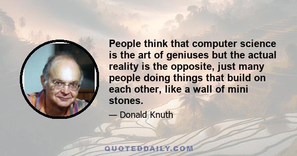 People think that computer science is the art of geniuses but the actual reality is the opposite, just many people doing things that build on each other, like a wall of mini stones.