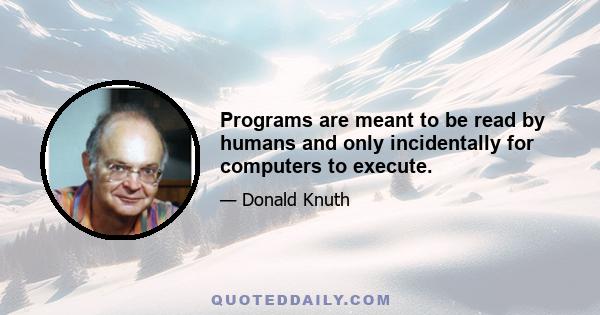 Programs are meant to be read by humans and only incidentally for computers to execute.