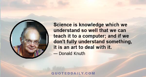 Science is knowledge which we understand so well that we can teach it to a computer; and if we don't fully understand something, it is an art to deal with it.