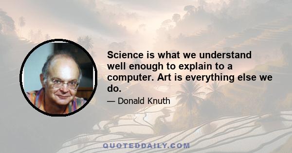 Science is what we understand well enough to explain to a computer. Art is everything else we do.