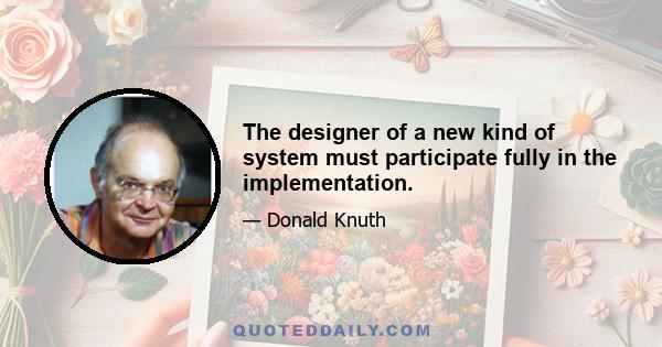 The designer of a new kind of system must participate fully in the implementation.