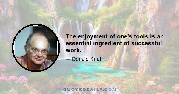 The enjoyment of one's tools is an essential ingredient of successful work.