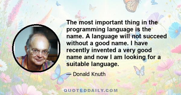 The most important thing in the programming language is the name. A language will not succeed without a good name. I have recently invented a very good name and now I am looking for a suitable language.