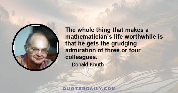 The whole thing that makes a mathematician’s life worthwhile is that he gets the grudging admiration of three or four colleagues.