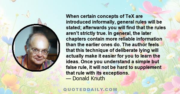 When certain concepts of TeX are introduced informally, general rules will be stated; afterwards you will find that the rules aren't strictly true. In general, the later chapters contain more reliable information than