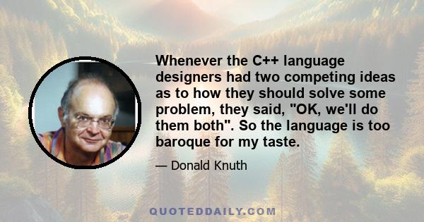 Whenever the C++ language designers had two competing ideas as to how they should solve some problem, they said, OK, we'll do them both. So the language is too baroque for my taste.