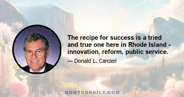 The recipe for success is a tried and true one here in Rhode Island - innovation, reform, public service.