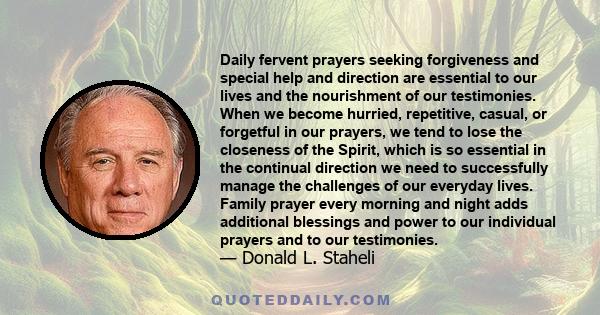 Daily fervent prayers seeking forgiveness and special help and direction are essential to our lives and the nourishment of our testimonies. When we become hurried, repetitive, casual, or forgetful in our prayers, we