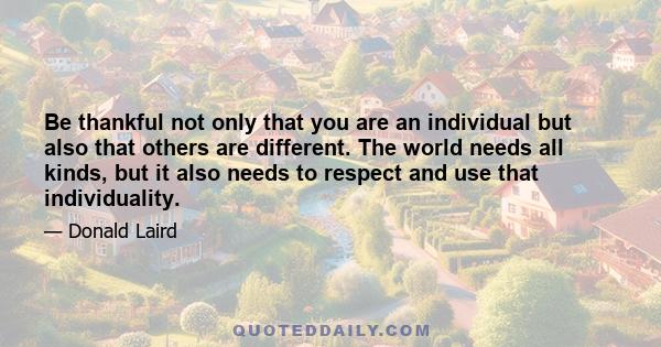 Be thankful not only that you are an individual but also that others are different. The world needs all kinds, but it also needs to respect and use that individuality.