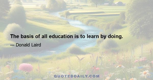 The basis of all education is to learn by doing.