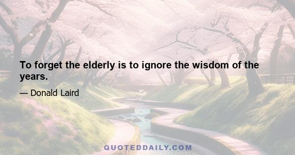 To forget the elderly is to ignore the wisdom of the years.