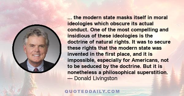 ... the modern state masks itself in moral ideologies which obscure its actual conduct. One of the most compelling and insidious of these ideologies is the doctrine of natural rights. It was to secure these rights that